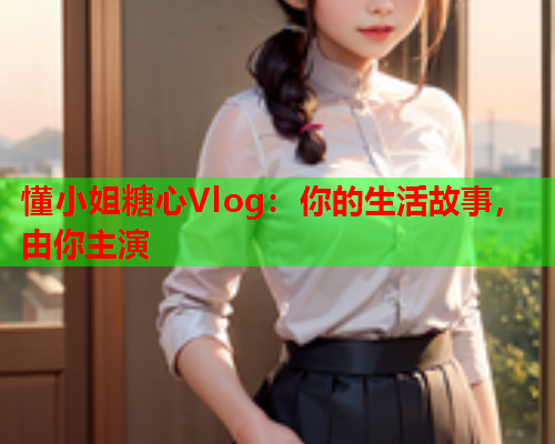 懂小姐糖心Vlog：你的生活故事，由你主演