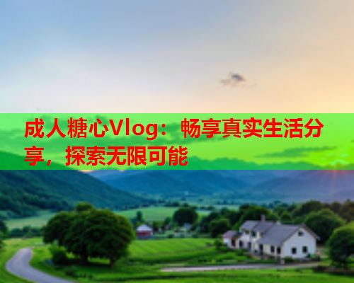 成人糖心Vlog：畅享真实生活分享，探索无限可能