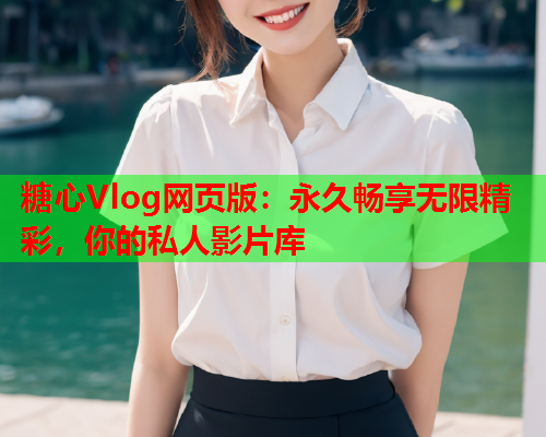 糖心Vlog网页版：永久畅享无限精彩，你的私人影片库