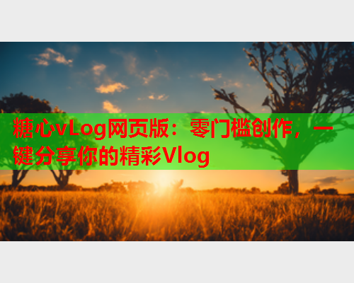 糖心vLog网页版：零门槛创作，一键分享你的精彩Vlog