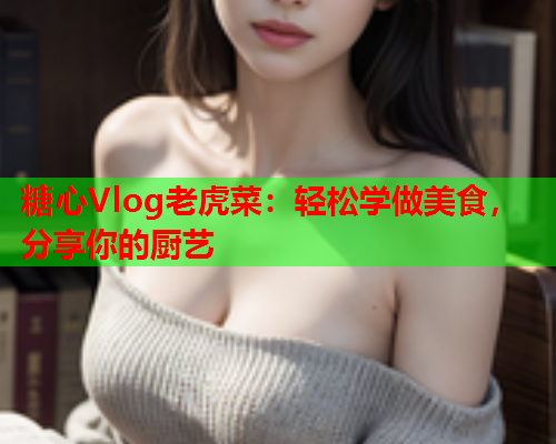 糖心Vlog老虎菜：轻松学做美食，分享你的厨艺