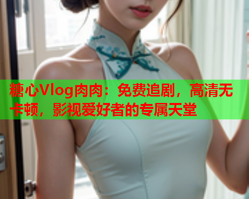 糖心Vlog肉肉：免费追剧，高清无卡顿，影视爱好者的专属天堂