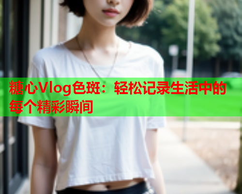 糖心Vlog色斑：轻松记录生活中的每个精彩瞬间