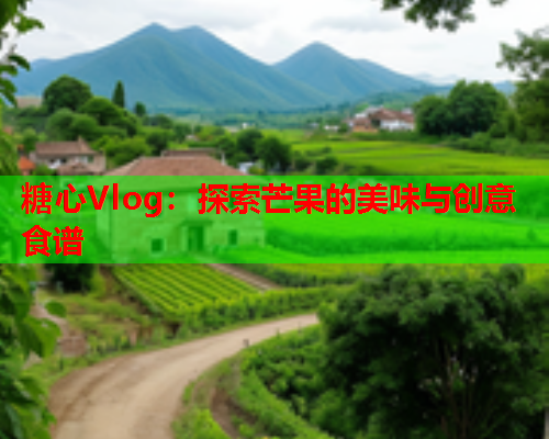 糖心Vlog：探索芒果的美味与创意食谱