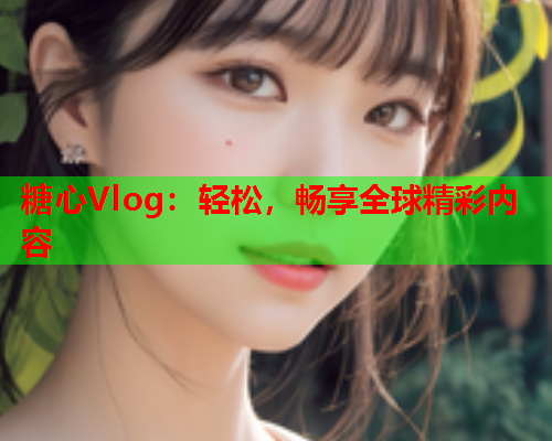 糖心Vlog：轻松，畅享全球精彩内容