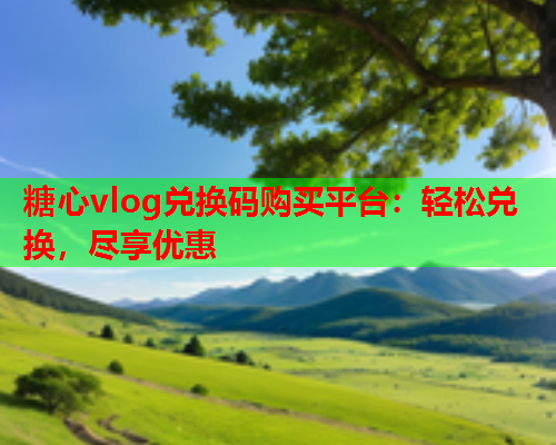 糖心vlog兑换码购买平台：轻松兑换，尽享优惠